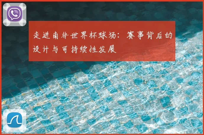 走进南非世界杯球场:赛事背后的设计与可持续性发展