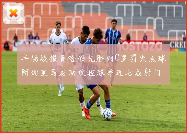 半场战报费哈领先胜利C罗罚失点球阿姆里乌龙助攻控球率近七成射门未果