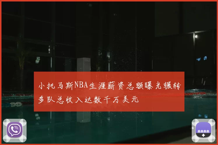 小托马斯NBA生涯薪资总额曝光辗转多队总收入达数千万美元