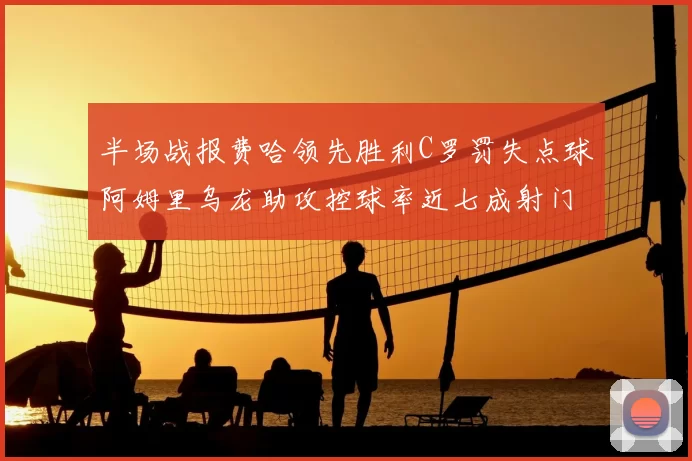 半场战报费哈领先胜利C罗罚失点球阿姆里乌龙助攻控球率近七成射门未果
