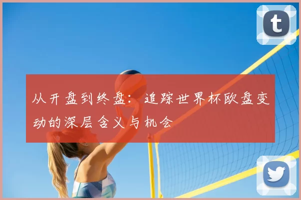 从开盘到终盘:追踪世界杯欧盘变动的深层含义与机会