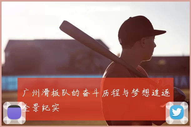广州滑板队的奋斗历程与梦想追逐全景纪实