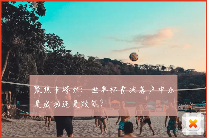 聚焦卡塔尔:世界杯首次落户中东是成功还是败笔?
