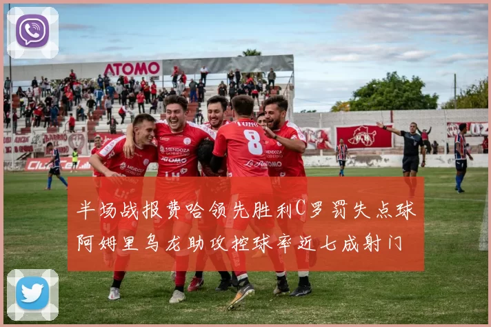 半场战报费哈领先胜利C罗罚失点球阿姆里乌龙助攻控球率近七成射门未果