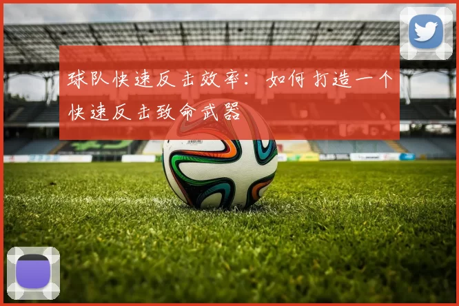 球队快速反击效率:如何打造一个快速反击致命武器