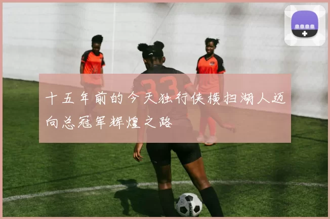 十五年前的今天独行侠横扫湖人迈向总冠军辉煌之路