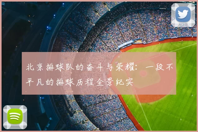北京排球队的奋斗与荣耀:一段不平凡的排球历程全景纪实