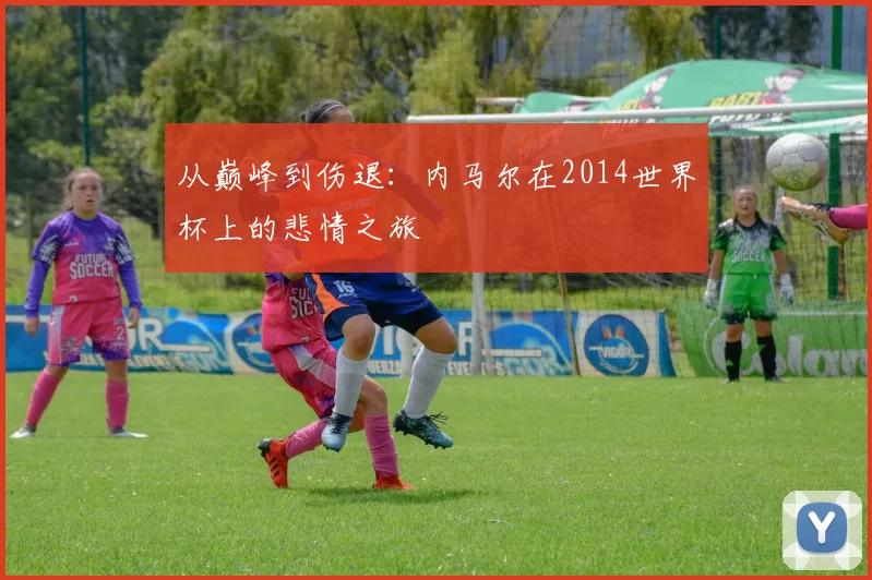从巅峰到伤退:内马尔在2014世界杯上的悲情之旅