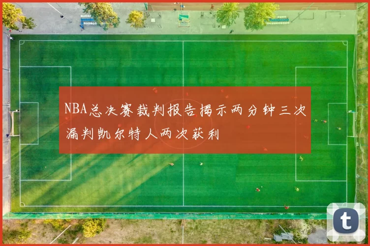 NBA总决赛裁判报告揭示两分钟三次漏判凯尔特人两次获利