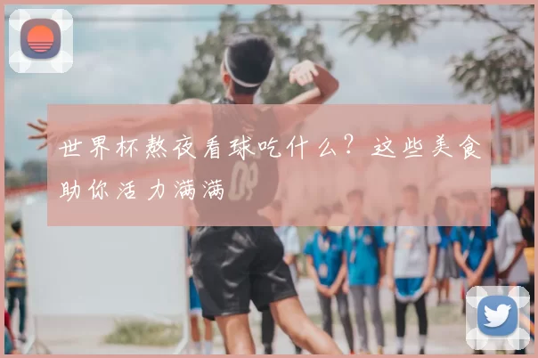 世界杯熬夜看球吃什么？这些美食助你活力满满