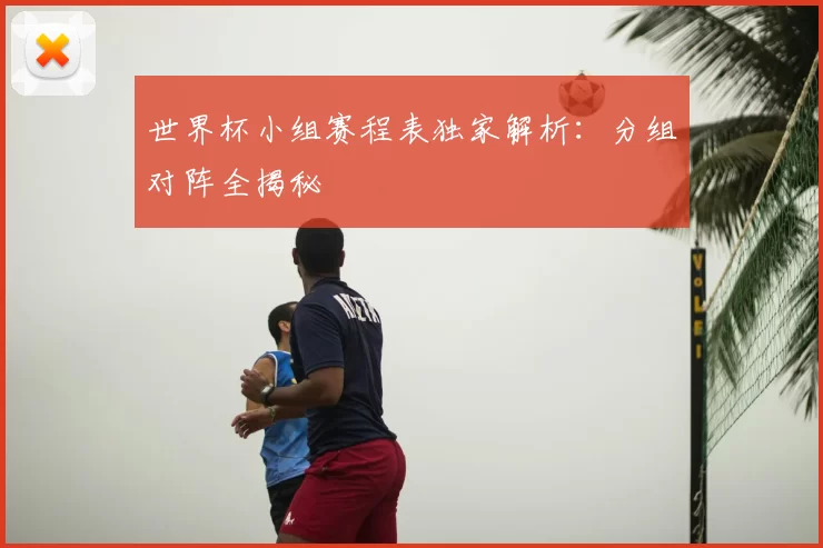 世界杯小组赛程表独家解析：分组对阵全揭秘