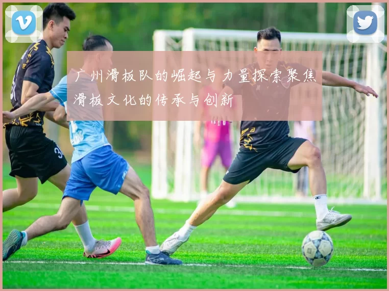 广州滑板队的崛起与力量探索聚焦滑板文化的传承与创新