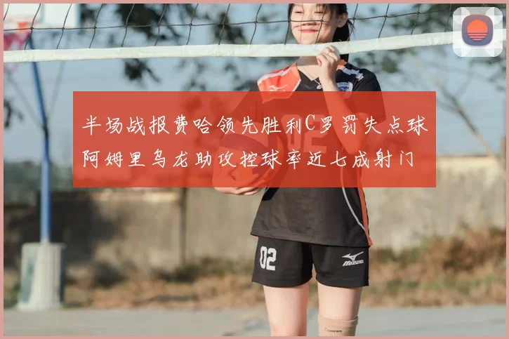 半场战报费哈领先胜利C罗罚失点球阿姆里乌龙助攻控球率近七成射门未果