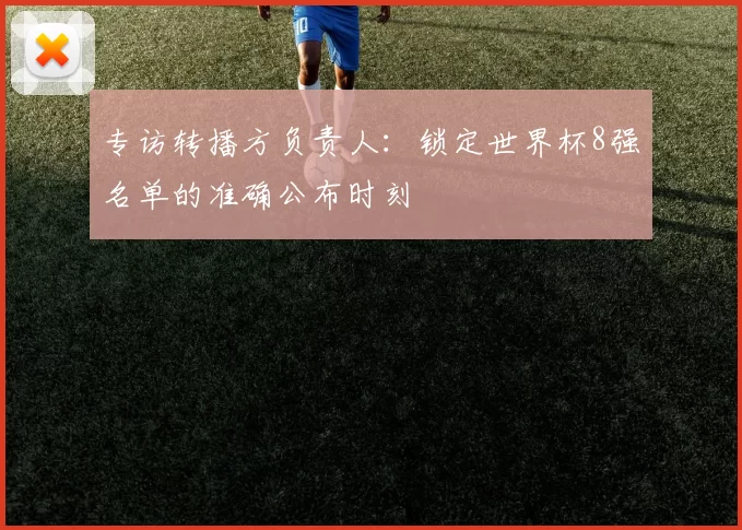 专访转播方负责人：锁定世界杯8强名单的准确公布时刻