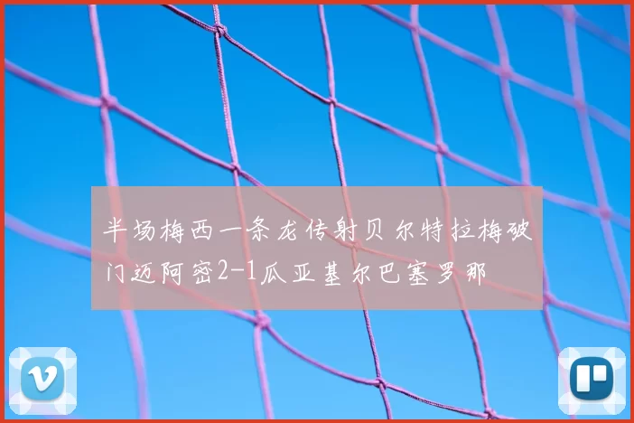 半场梅西一条龙传射贝尔特拉梅破门迈阿密2-1瓜亚基尔巴塞罗那