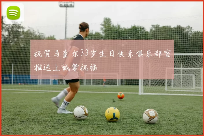祝贺马奎尔33岁生日快乐俱乐部官推送上诚挚祝福