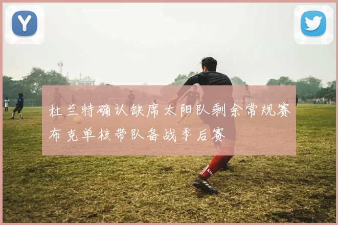 杜兰特确认缺席太阳队剩余常规赛布克单核带队备战季后赛