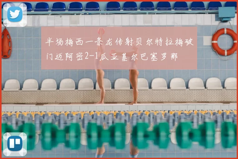 半场梅西一条龙传射贝尔特拉梅破门迈阿密2-1瓜亚基尔巴塞罗那