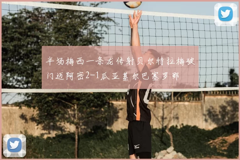 半场梅西一条龙传射贝尔特拉梅破门迈阿密2-1瓜亚基尔巴塞罗那
