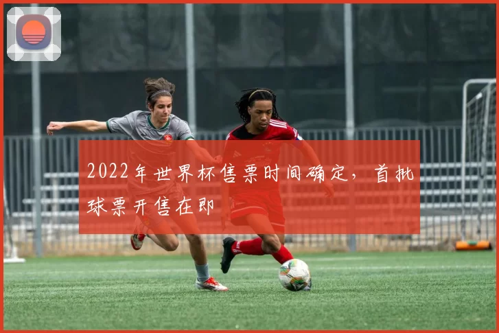 2022年世界杯售票时间确定，首批球票开售在即