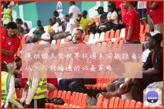 滚动的天空世界杯通关实战指南:从入门到精通的必备策略