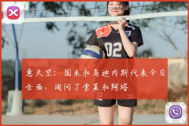 意天空：国米和乌迪内斯代表今日会面，询问了索莱和阿塔