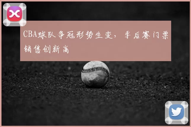 CBA球队争冠形势生变,季后赛门票销售创新高