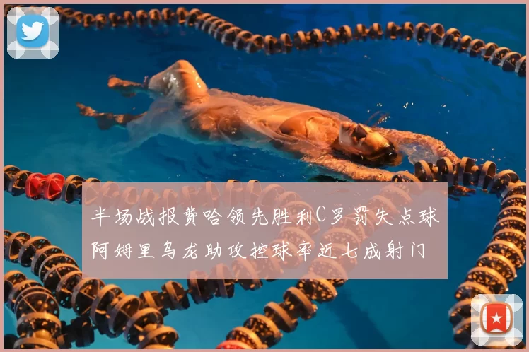 半场战报费哈领先胜利C罗罚失点球阿姆里乌龙助攻控球率近七成射门未果