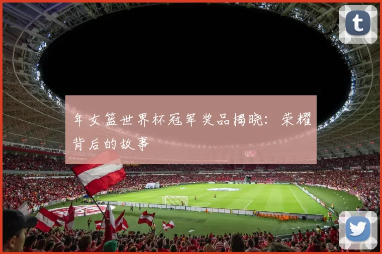 年女篮世界杯冠军奖品揭晓：荣耀背后的故事