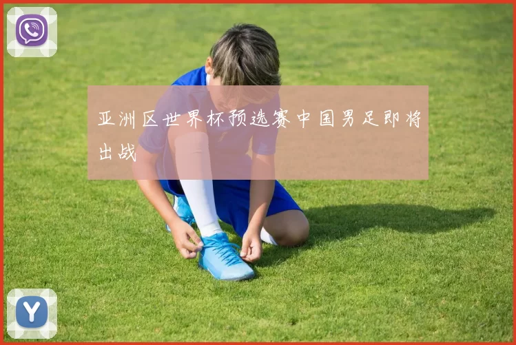 亚洲区世界杯预选赛中国男足即将出战