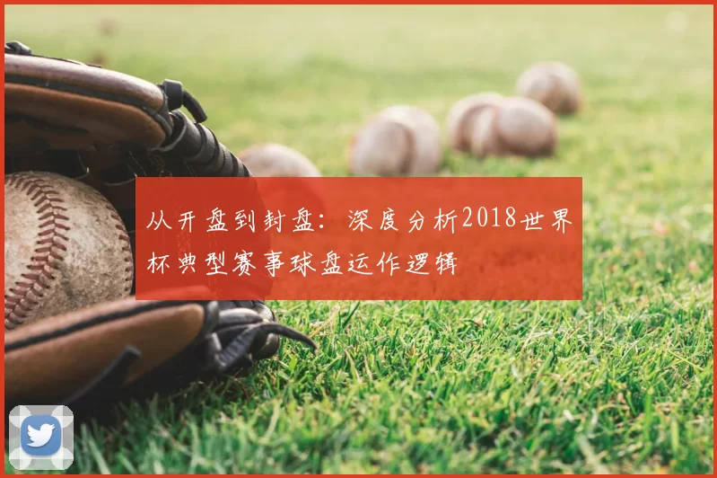 从开盘到封盘:深度分析2018世界杯典型赛事球盘运作逻辑