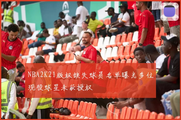 NBA2K21版权缺失球员名单曝光多位现役球星未获授权