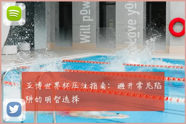 亚博世界杯压注指南：避开常见陷阱的明智选择