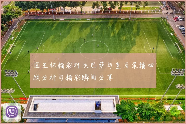 国王杯精彩对决巴萨与皇马录播回顾分析与精彩瞬间分享