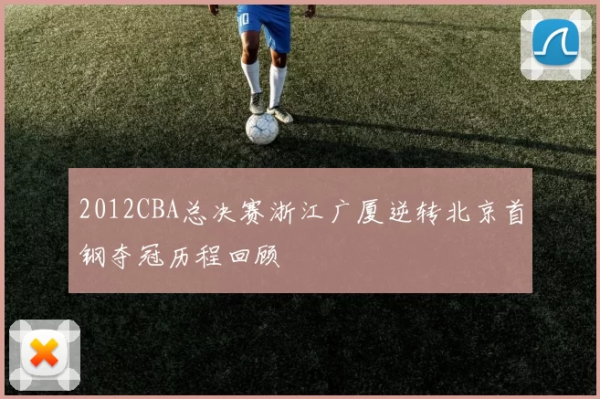 2012CBA总决赛浙江广厦逆转北京首钢夺冠历程回顾