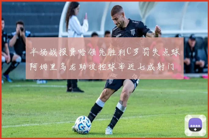半场战报费哈领先胜利C罗罚失点球阿姆里乌龙助攻控球率近七成射门未果