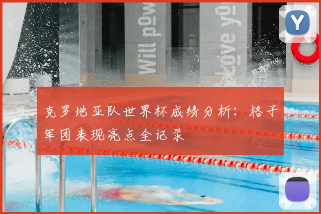 克罗地亚队世界杯成绩分析:格子军团表现亮点全记录