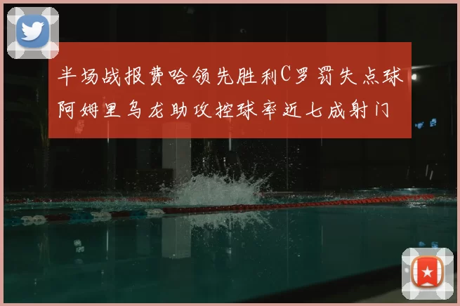 半场战报费哈领先胜利C罗罚失点球阿姆里乌龙助攻控球率近七成射门未果