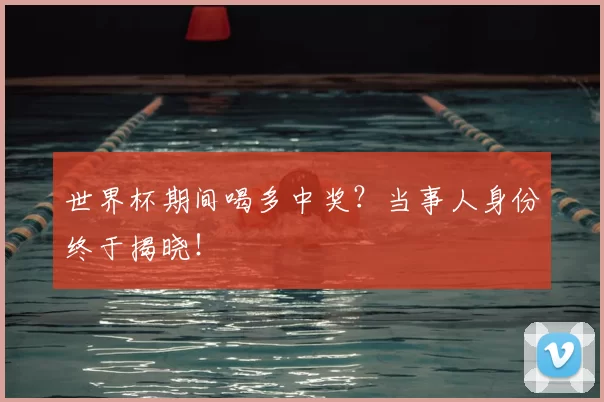 世界杯期间喝多中奖？当事人身份终于揭晓！