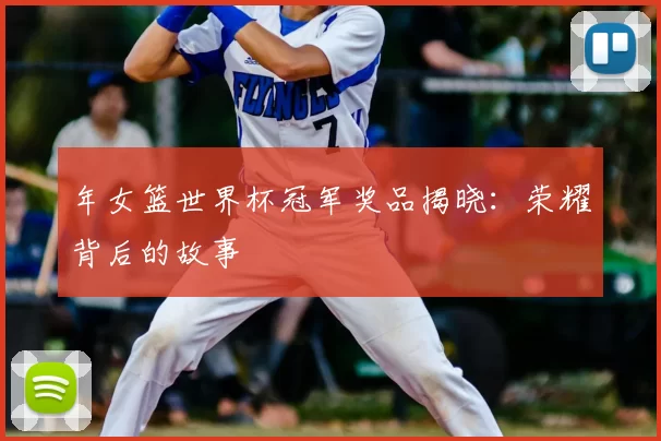 年女篮世界杯冠军奖品揭晓：荣耀背后的故事