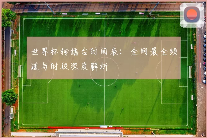 世界杯转播台时间表:全网最全频道与时段深度解析