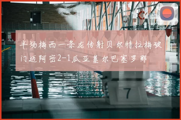 半场梅西一条龙传射贝尔特拉梅破门迈阿密2-1瓜亚基尔巴塞罗那