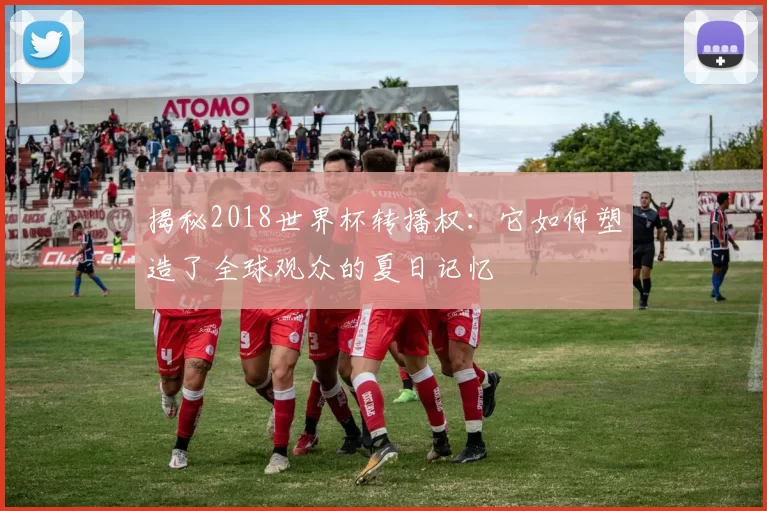 揭秘2018世界杯转播权:它如何塑造了全球观众的夏日记忆
