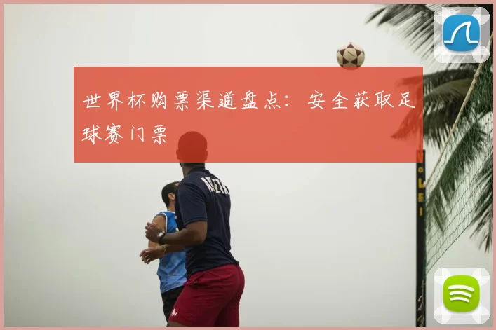 世界杯购票渠道盘点：安全获取足球赛门票