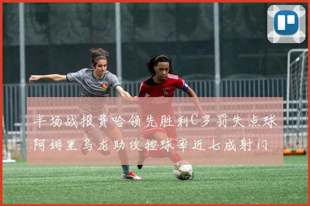 半场战报费哈领先胜利C罗罚失点球阿姆里乌龙助攻控球率近七成射门未果