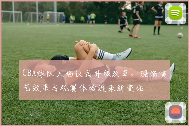 CBA球队入场仪式升级改革，现场演艺效果与观赛体验迎来新变化