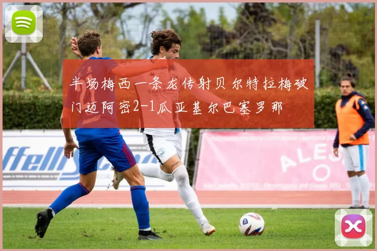 半场梅西一条龙传射贝尔特拉梅破门迈阿密2-1瓜亚基尔巴塞罗那