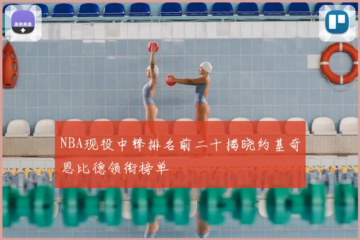 NBA现役中锋排名前二十揭晓约基奇恩比德领衔榜单