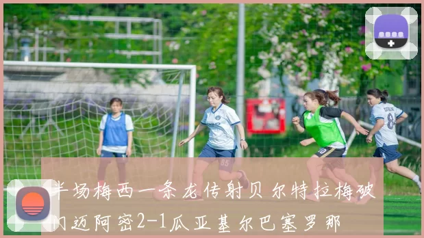 半场梅西一条龙传射贝尔特拉梅破门迈阿密2-1瓜亚基尔巴塞罗那