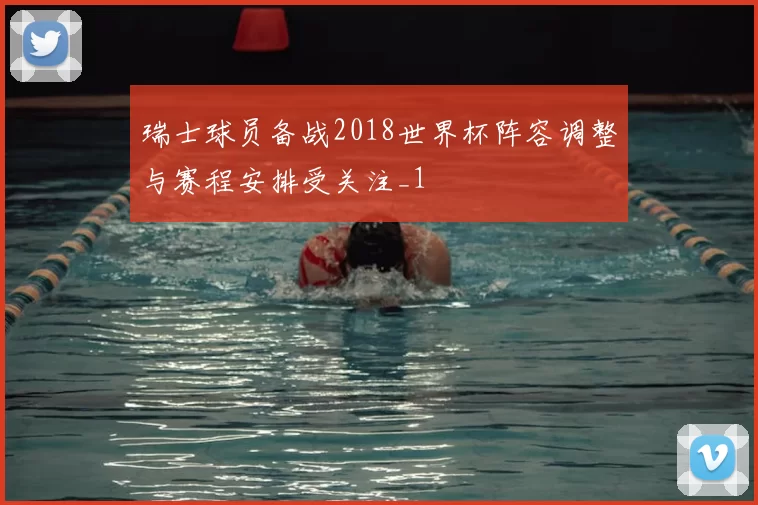 瑞士球员备战2018世界杯阵容调整与赛程安排受关注_1